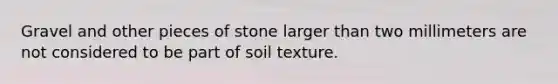 Gravel and other pieces of stone larger than two millimeters are not considered to be part of soil texture.