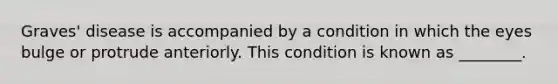 Graves' disease is accompanied by a condition in which the eyes bulge or protrude anteriorly. This condition is known as ________.