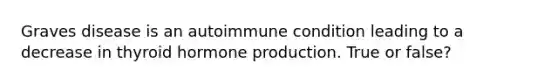 Graves disease is an autoimmune condition leading to a decrease in thyroid hormone production. True or false?