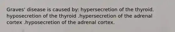 Graves' disease is caused by: hypersecretion of the thyroid. hyposecretion of the thyroid .hypersecretion of the adrenal cortex .hyposecretion of the adrenal cortex.