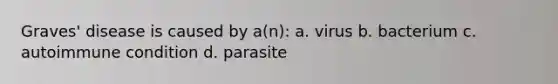 Graves' disease is caused by a(n): a. virus b. bacterium c. autoimmune condition d. parasite