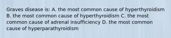 Graves disease is: A. the most common cause of hyperthyroidism B. the most common cause of hyperthyroidism C. the most common cause of adrenal insufficiency D. the most common cause of hyperparathyroidism