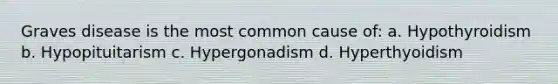 Graves disease is the most common cause of: a. Hypothyroidism b. Hypopituitarism c. Hypergonadism d. Hyperthyoidism