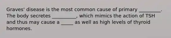 Graves' disease is the most common cause of primary _________. The body secretes __________, which mimics the action of TSH and thus may cause a _____ as well as high levels of thyroid hormones.