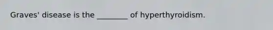 Graves' disease is the ________ of hyperthyroidism.