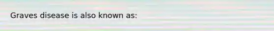 Graves disease is also known as: