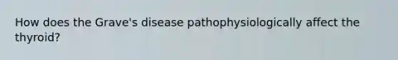 How does the Grave's disease pathophysiologically affect the thyroid?