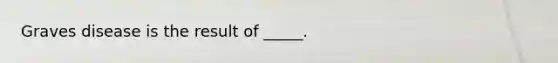Graves disease is the result of _____.