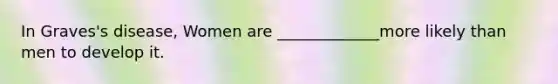 In Graves's disease, Women are _____________more likely than men to develop it.