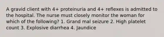 A gravid client with 4+ proteinuria and 4+ reflexes is admitted to the hospital. The nurse must closely monitor the woman for which of the following? 1. Grand mal seizure 2. High platelet count 3. Explosive diarrhea 4. Jaundice