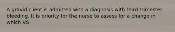 A gravid client is admitted with a diagnosis with third trimester bleeding. It is priority for the nurse to assess for a change in which VS