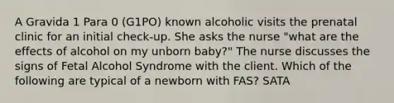 A Gravida 1 Para 0 (G1PO) known alcoholic visits the prenatal clinic for an initial check-up. She asks the nurse "what are the effects of alcohol on my unborn baby?" The nurse discusses the signs of Fetal Alcohol Syndrome with the client. Which of the following are typical of a newborn with FAS? SATA