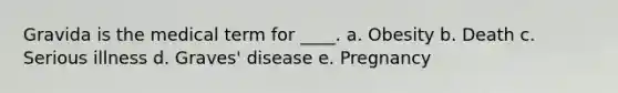 Gravida is the medical term for ____. a. Obesity b. Death c. Serious illness d. Graves' disease e. Pregnancy