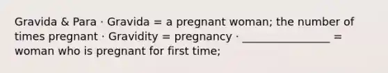 Gravida & Para · Gravida = a pregnant woman; the number of times pregnant · Gravidity = pregnancy · ________________ = woman who is pregnant for first time;