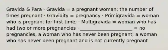 Gravida & Para · Gravida = a pregnant woman; the number of times pregnant · Gravidity = pregnancy · Primigravida = woman who is pregnant for first time; · Multigravida = woman who has had two or more pregnancies · ______________________ = no pregnancies, a woman who has never been pregnant; a woman who has never been pregnant and is not currently pregnant