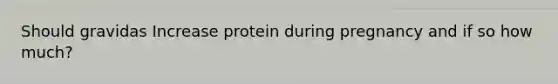 Should gravidas Increase protein during pregnancy and if so how much?