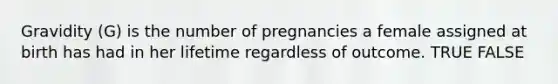 Gravidity (G) is the number of pregnancies a female assigned at birth has had in her lifetime regardless of outcome. TRUE FALSE