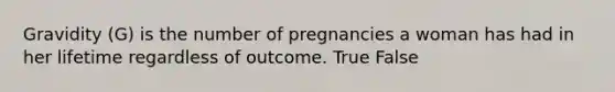 Gravidity (G) is the number of pregnancies a woman has had in her lifetime regardless of outcome. True False