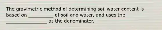 The gravimetric method of determining soil water content is based on ___________ of soil and water, and uses the __________________ as the denominator.