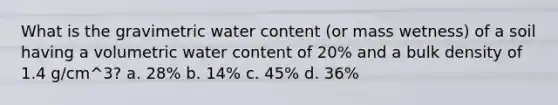 What is the gravimetric water content (or mass wetness) of a soil having a volumetric water content of 20% and a bulk density of 1.4 g/cm^3? a. 28% b. 14% c. 45% d. 36%