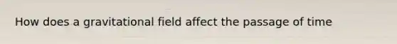 How does a gravitational field affect the passage of time