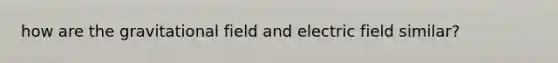 how are the gravitational field and electric field similar?