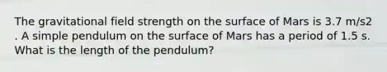 The gravitational field strength on the surface of Mars is 3.7 m/s2 . A simple pendulum on the surface of Mars has a period of 1.5 s. What is the length of the pendulum?