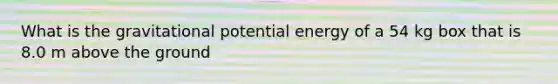 What is the gravitational potential energy of a 54 kg box that is 8.0 m above the ground