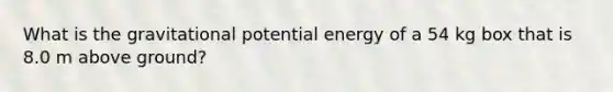 What is the gravitational potential energy of a 54 kg box that is 8.0 m above ground?