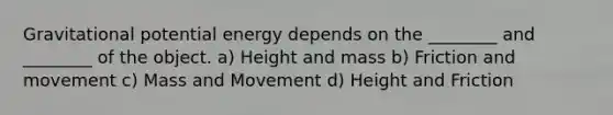 Gravitational potential energy depends on the ________ and ________ of the object. a) Height and mass b) Friction and movement c) Mass and Movement d) Height and Friction