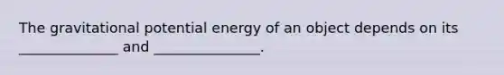 The gravitational potential energy of an object depends on its ______________ and _______________.