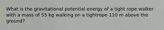 What is the gravitational potential energy of a tight rope walker with a mass of 55 kg walking on a tightrope 110 m above the ground?