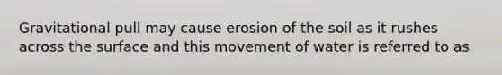 Gravitational pull may cause erosion of the soil as it rushes across the surface and this movement of water is referred to as