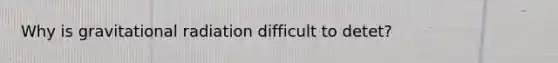 Why is gravitational radiation difficult to detet?