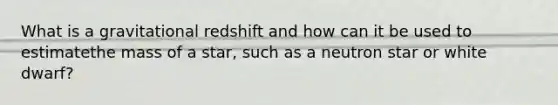 What is a gravitational redshift and how can it be used to estimatethe mass of a star, such as a neutron star or white dwarf?