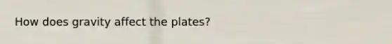 How does gravity affect the plates?