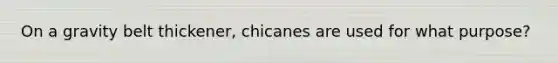 On a gravity belt thickener, chicanes are used for what purpose?