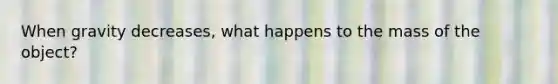 When gravity decreases, what happens to the mass of the object?