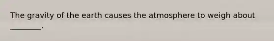 The gravity of the earth causes the atmosphere to weigh about ________.