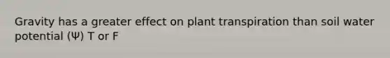 Gravity has a greater effect on plant transpiration than soil water potential (Ψ) T or F