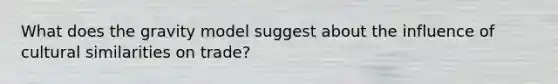 What does the gravity model suggest about the influence of cultural similarities on trade?