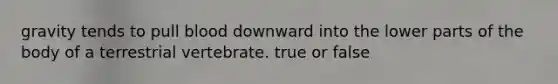 gravity tends to pull blood downward into the lower parts of the body of a terrestrial vertebrate. true or false