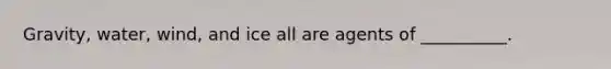 Gravity, water, wind, and ice all are agents of __________.