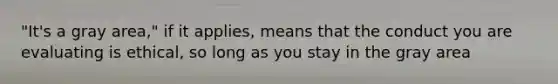 "It's a gray area," if it applies, means that the conduct you are evaluating is ethical, so long as you stay in the gray area