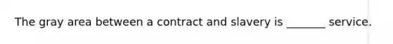 The gray area between a contract and slavery is _______ service.