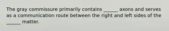 The gray commissure primarily contains ______ axons and serves as a communication route between the right and left sides of the ______ matter.