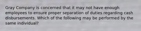 Gray Company is concerned that it may not have enough employees to ensure proper separation of duties regarding cash disbursements. Which of the following may be performed by the same individual?