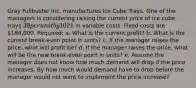 Gray Fullbuster Inc. manufactures Ice Cube Trays. One of the managers is considering raising the current price of ice cube trays 39 per unit by 10%. If this price increase goes through, it is estimated that demand will decrease by 20,000 units per month. Gray currently sells 51,800 units per month, each of which costs21 in variable costs. Fixed costs are 184,000. Required: a. What is the current profit? b. What is the current break-even point in units? c. If the manager raises the price, what will profit be? d. If the manager raises the price, what will be the new break-even point in units? e. Assume the manager does not know how much demand will drop if the price increases. By how much would demand have to drop before the manager would not want to implement the price increase?