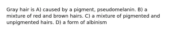 Gray hair is A) caused by a pigment, pseudomelanin. B) a mixture of red and brown hairs. C) a mixture of pigmented and unpigmented hairs. D) a form of albinism