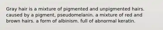 Gray hair is a mixture of pigmented and unpigmented hairs. caused by a pigment, pseudomelanin. a mixture of red and brown hairs. a form of albinism. full of abnormal keratin.